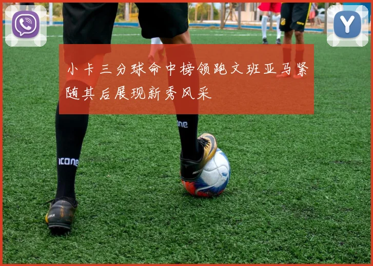 小卡三分球命中榜领跑文班亚马紧随其后展现新秀风采
