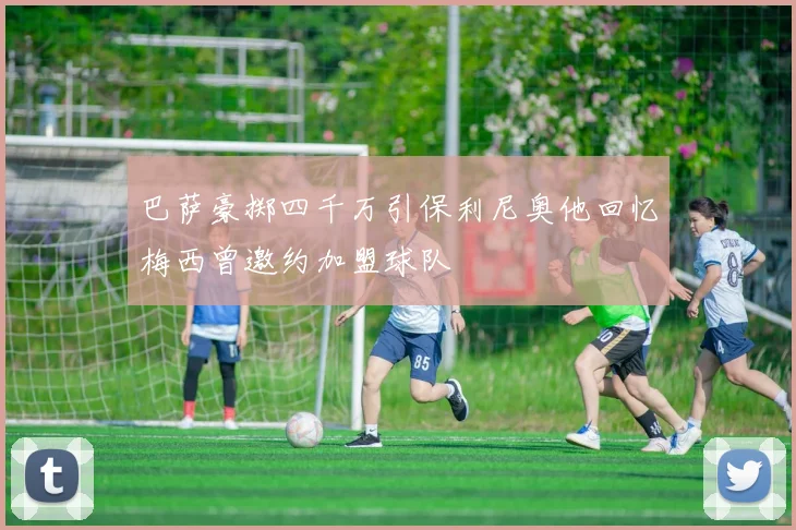 巴萨豪掷四千万引保利尼奥他回忆梅西曾邀约加盟球队