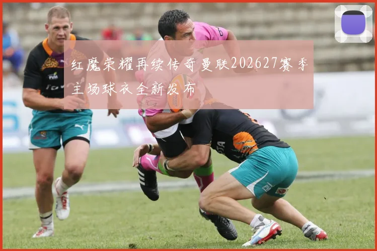 红魔荣耀再续传奇曼联202627赛季主场球衣全新发布