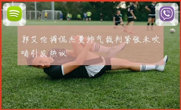 郭艾伦调侃杰曼帅气裁判紧张未吹哨引发热议