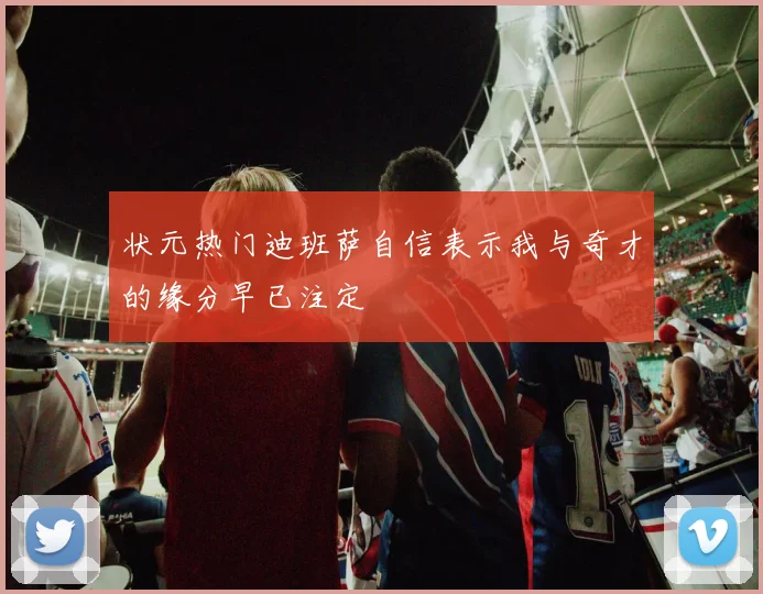 状元热门迪班萨自信表示我与奇才的缘分早已注定