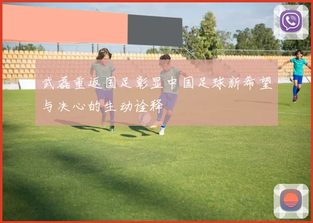 武磊重返国足彰显中国足球新希望与决心的生动诠释