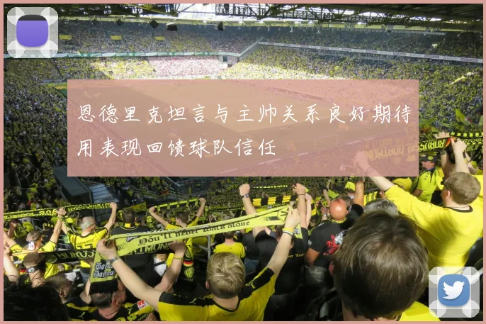 恩德里克坦言与主帅关系良好期待用表现回馈球队信任
