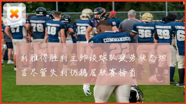利雅得胜利主帅谈球队疲劳状态坦言尽管失利仍稳居联赛榜首