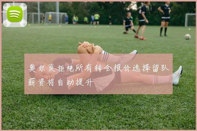 奥尔莫拒绝所有转会报价选择留队薪资将自动提升