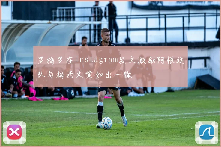 罗梅罗在Instagram发文激励阿根廷队与梅西文案如出一辙