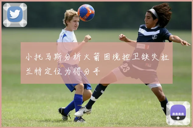小托马斯分析火箭困境控卫缺失杜兰特定位为得分手