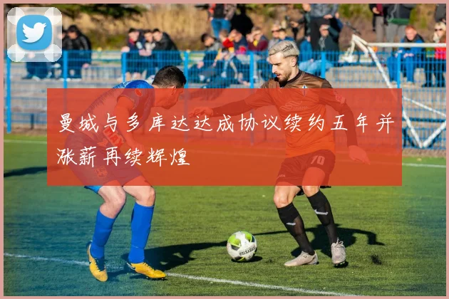 曼城与多库达达成协议续约五年并涨薪再续辉煌
