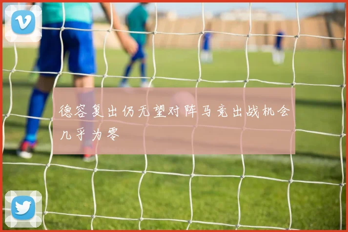 德容复出仍无望对阵马竞出战机会几乎为零