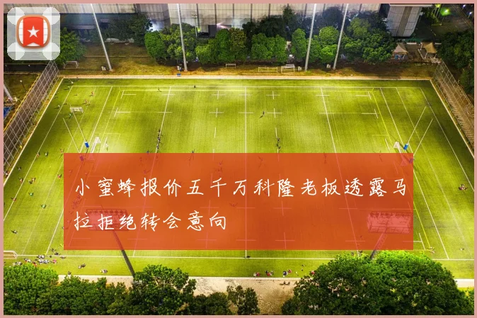 小蜜蜂报价五千万科隆老板透露马拉拒绝转会意向