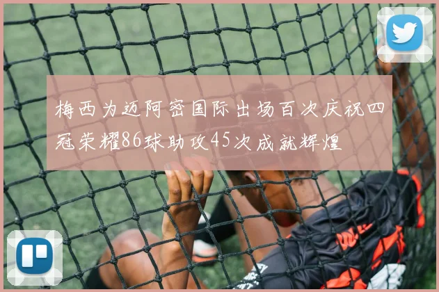 梅西为迈阿密国际出场百次庆祝四冠荣耀86球助攻45次成就辉煌