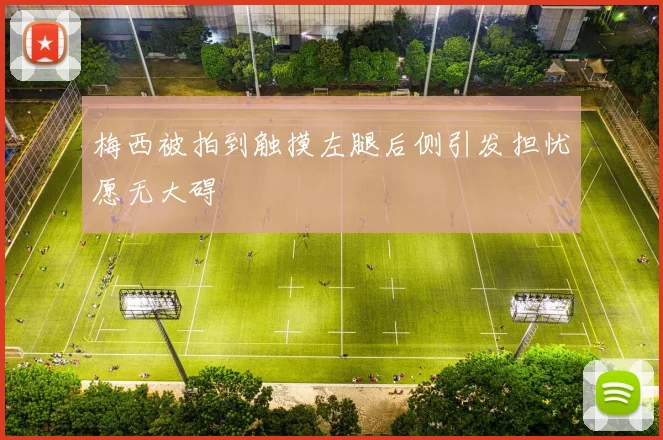 梅西被拍到触摸左腿后侧引发担忧愿无大碍