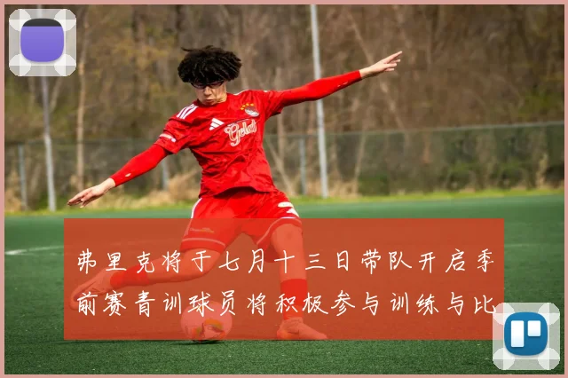 弗里克将于七月十三日带队开启季前赛青训球员将积极参与训练与比赛