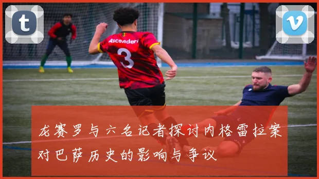 龙赛罗与六名记者探讨内格雷拉案对巴萨历史的影响与争议