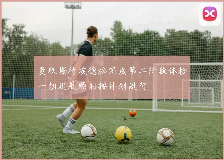 曼联期待埃德松完成第二阶段体检一切进展顺利按计划进行