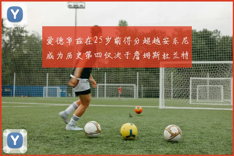 爱德华兹在25岁前得分超越安东尼成为历史第四仅次于詹姆斯杜兰特