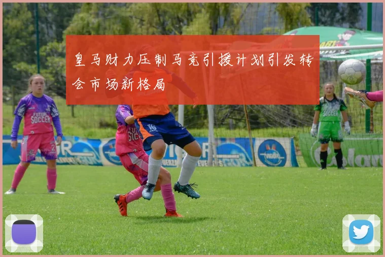 皇马财力压制马竞引援计划引发转会市场新格局