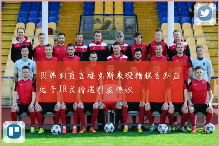 贝弗利直言福克斯表现糟糕自私应给予JR式待遇引发热议