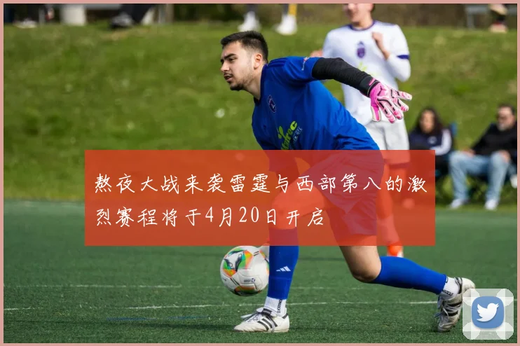 熬夜大战来袭雷霆与西部第八的激烈赛程将于4月20日开启