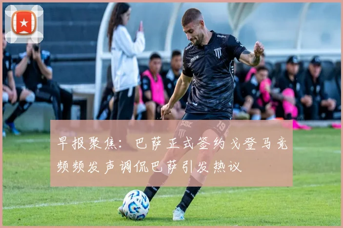 早报聚焦：巴萨正式签约戈登马竞频频发声调侃巴萨引发热议