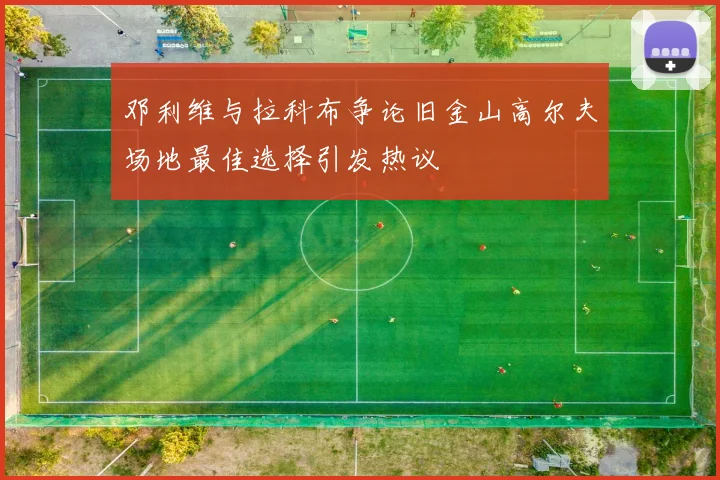 邓利维与拉科布争论旧金山高尔夫场地最佳选择引发热议