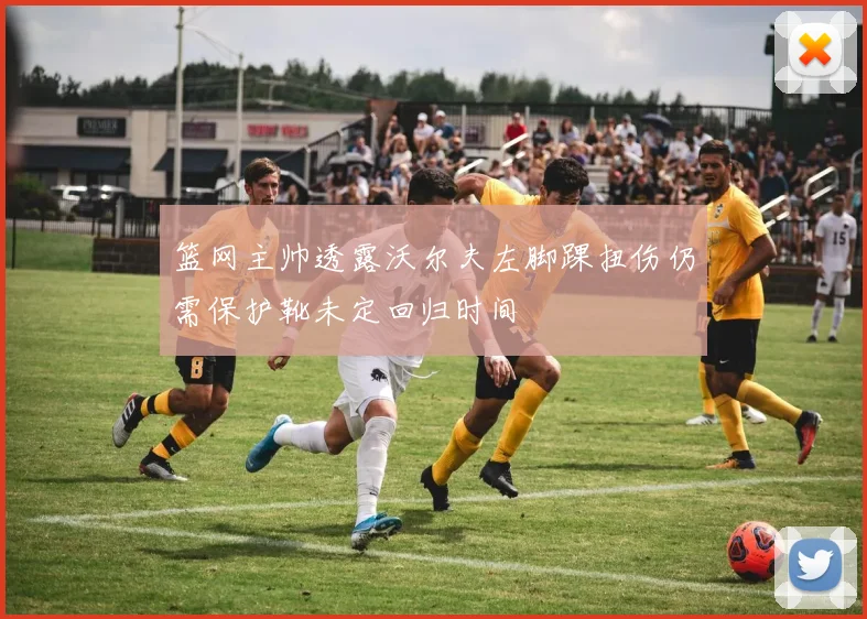 篮网主帅透露沃尔夫左脚踝扭伤仍需保护靴未定回归时间