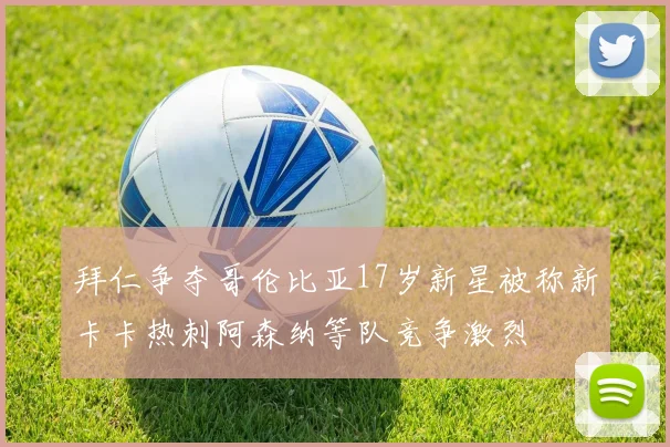 拜仁争夺哥伦比亚17岁新星被称新卡卡热刺阿森纳等队竞争激烈