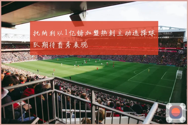 托纳利以1亿镑加盟热刺主动选择球队期待首秀表现