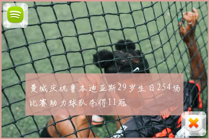 曼城庆祝鲁本迪亚斯29岁生日254场比赛助力球队夺得11冠
