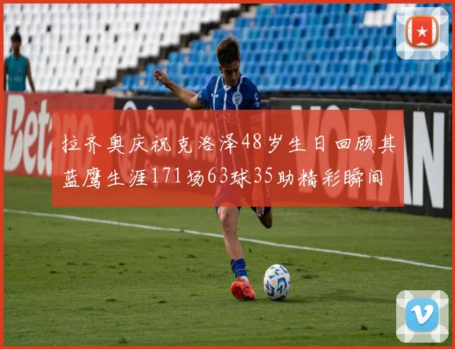 拉齐奥庆祝克洛泽48岁生日回顾其蓝鹰生涯171场63球35助精彩瞬间