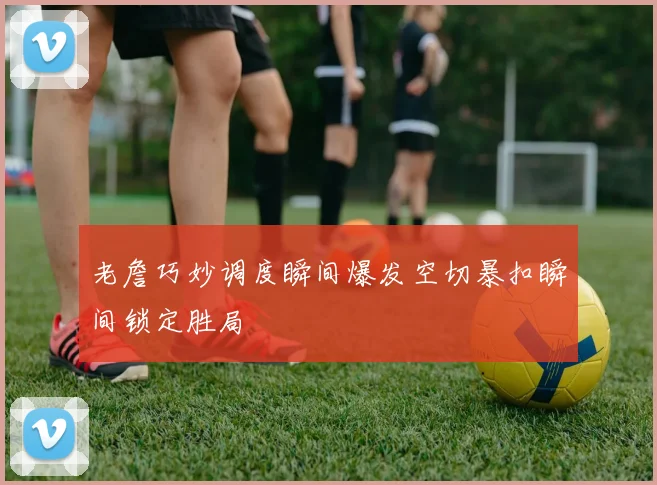 老詹巧妙调度瞬间爆发空切暴扣瞬间锁定胜局