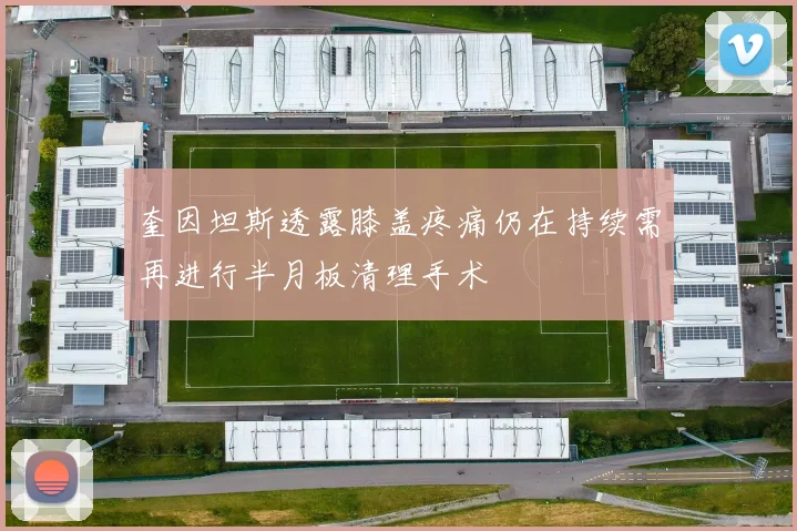 奎因坦斯透露膝盖疼痛仍在持续需再进行半月板清理手术